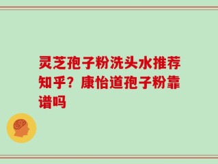 灵芝孢子粉洗头水推荐知乎？康怡道孢子粉靠谱吗