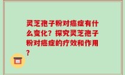 灵芝孢子粉对癌症有什么变化？探究灵芝孢子粉对癌症的疗效和作用？