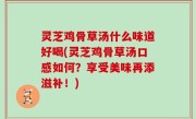 灵芝鸡骨草汤什么味道好喝(灵芝鸡骨草汤口感如何？享受美味再添滋补！)