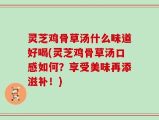 灵芝鸡骨草汤什么味道好喝(灵芝鸡骨草汤口感如何？享受美味再添滋补！)