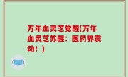 万年血灵芝觉醒(万年血灵芝苏醒：医药界震动！)