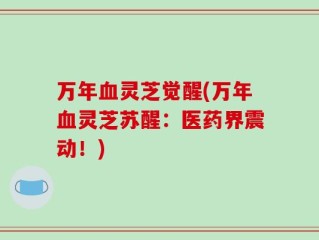 万年血灵芝觉醒(万年血灵芝苏醒：医药界震动！)