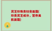 灵芝珍珠贵妇膏面霜(珍贵灵芝成分，营养美肌面霜)