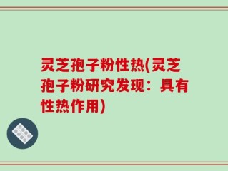 灵芝孢子粉性热(灵芝孢子粉研究发现：具有性热作用)