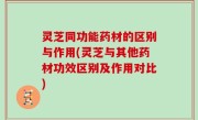 灵芝同功能药材的区别与作用(灵芝与其他药材功效区别及作用对比)