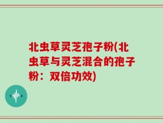 北虫草灵芝孢子粉(北虫草与灵芝混合的孢子粉：双倍功效)