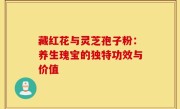 藏红花与灵芝孢子粉：养生瑰宝的独特功效与价值