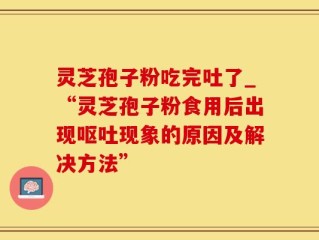灵芝孢子粉吃完吐了_“灵芝孢子粉食用后出现呕吐现象的原因及解决方法”