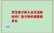 灵芝孢子粉入水沉淀能吃吗？孢子粉的保质期多长