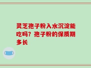 灵芝孢子粉入水沉淀能吃吗？孢子粉的保质期多长