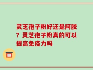 灵芝孢子粉好还是阿胶？灵芝孢子粉真的可以提高免疫力吗