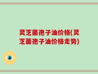 灵芝菌孢子油价格(灵芝菌孢子油价格走势)