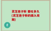 灵芝孢子粉 要吃多久(灵芝孢子粉的摄入周期)