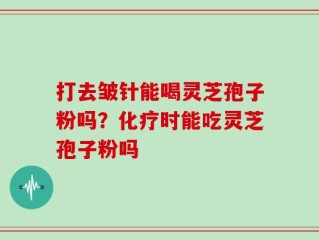 打去皱针能喝灵芝孢子粉吗？化疗时能吃灵芝孢子粉吗