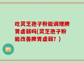 吃灵芝孢子粉能调理脾胃虚弱吗(灵芝孢子粉能改善脾胃虚弱？)