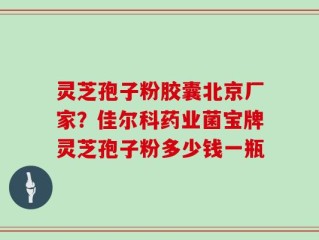 灵芝孢子粉胶囊北京厂家？佳尔科药业菌宝牌灵芝孢子粉多少钱一瓶