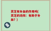 灵芝有补血的作用吗(灵芝的功效：有助于补血？)