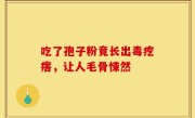 吃了孢子粉竟长出毒疙瘩,让人毛骨悚然