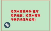 哈茨木霉孢子粉(重写后的标题：哈茨木霉孢子粉的功效与应用)