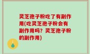 灵芝孢子粉吃了有副作用(吃灵芝孢子粉会有副作用吗？灵芝孢子粉的副作用)