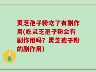 灵芝孢子粉吃了有副作用(吃灵芝孢子粉会有副作用吗？灵芝孢子粉的副作用)