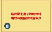 临武灵芝孢子粉的独特功效与价值你知道多少
