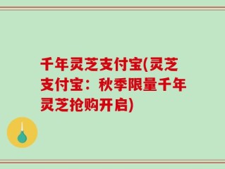 千年灵芝支付宝(灵芝支付宝：秋季限量千年灵芝抢购开启)