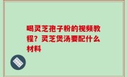 喝灵芝孢子粉的视频教程？灵芝煲汤要配什么材料