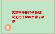 灵芝孢子排行榜最新？灵芝孢子粉哪个牌子最好