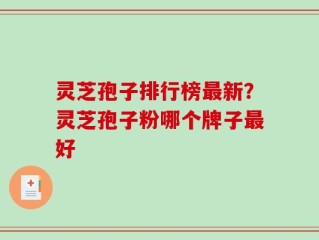 灵芝孢子排行榜最新？灵芝孢子粉哪个牌子最好