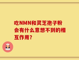 吃NMN和灵芝孢子粉会有什么意想不到的相互作用？