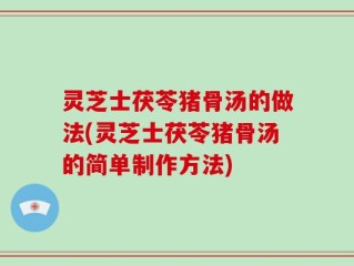 灵芝士茯苓猪骨汤的做法(灵芝士茯苓猪骨汤的简单制作方法)