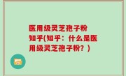 医用级灵芝孢子粉  知乎(知乎：什么是医用级灵芝孢子粉？)
