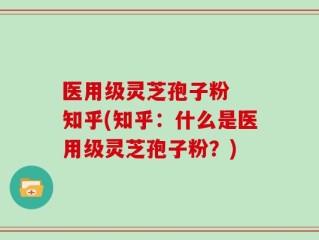 医用级灵芝孢子粉  知乎(知乎：什么是医用级灵芝孢子粉？)