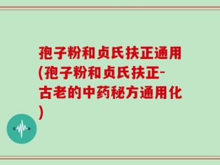 孢子粉和贞氏扶正通用(孢子粉和贞氏扶正-古老的中药秘方通用化)