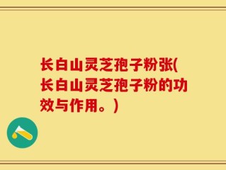 长白山灵芝孢子粉张(长白山灵芝孢子粉的功效与作用。)