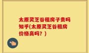 太原灵芝谷租房子贵吗知乎(太原灵芝谷租房价格高吗？)