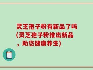 灵芝孢子粉有新品了吗(灵芝孢子粉推出新品，助您健康养生)