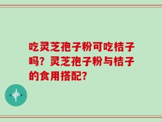 吃灵芝孢子粉可吃桔子吗？灵芝孢子粉与桔子的食用搭配？