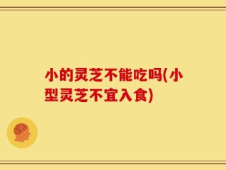 小的灵芝不能吃吗(小型灵芝不宜入食)