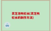 灵芝泡枸杞水(灵芝枸杞水的制作方法)