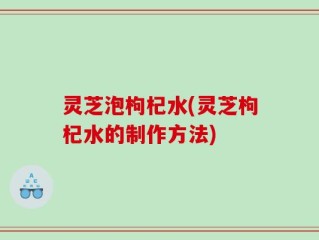 灵芝泡枸杞水(灵芝枸杞水的制作方法)