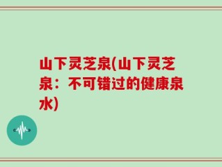 山下灵芝泉(山下灵芝泉：不可错过的健康泉水)