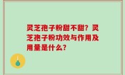 灵芝孢子粉甜不甜？灵芝孢子粉功效与作用及用量是什么？