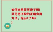 如何吃用灵芝孢子粉(灵芝孢子粉的正确食用方法，你get了吗？)