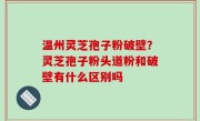 温州灵芝孢子粉破壁？灵芝孢子粉头道粉和破壁有什么区别吗
