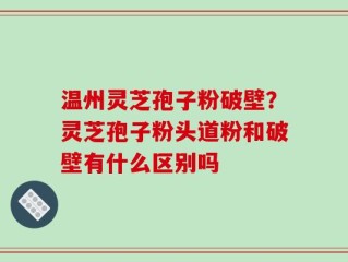 温州灵芝孢子粉破壁？灵芝孢子粉头道粉和破壁有什么区别吗