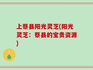 上蔡县阳光灵芝(阳光灵芝：蔡县的宝贵资源)