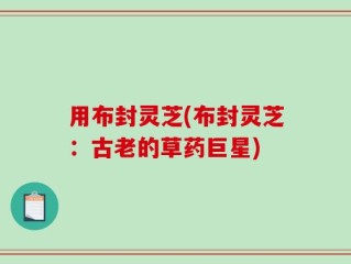 用布封灵芝(布封灵芝：古老的草药巨星)