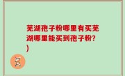 芜湖孢子粉哪里有买芜湖哪里能买到孢子粉？)